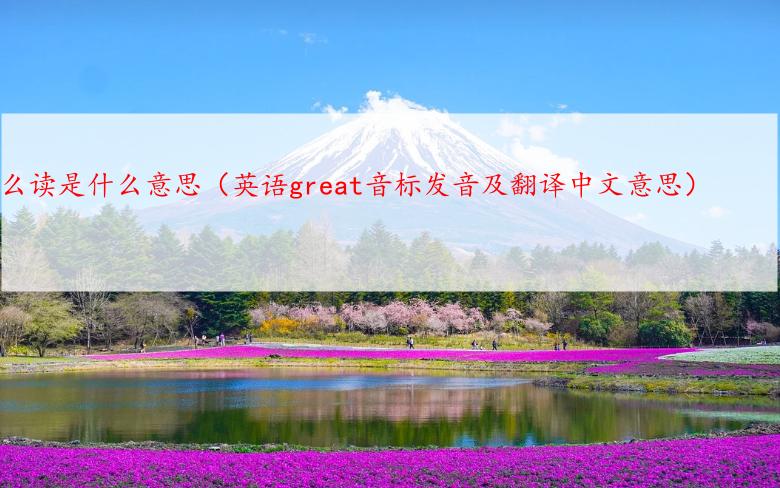 great怎么读是什么意思（英语great音标发音及翻译中文意思）