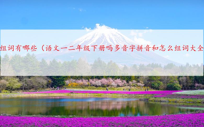 吗的组词有哪些（语文一二年级下册吗多音字拼音和怎么组词大全）