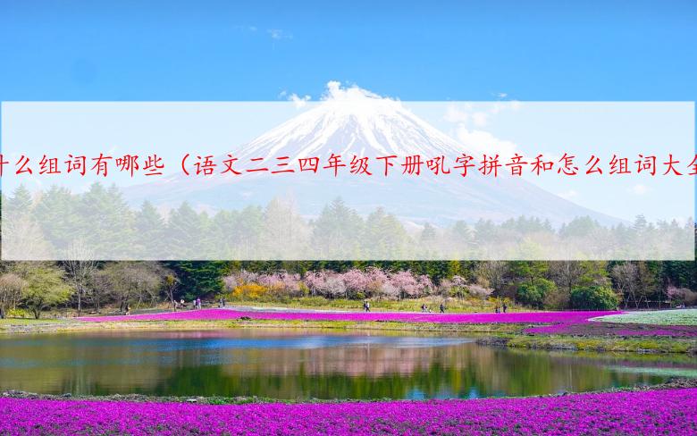 吼的什么组词有哪些（语文二三四年级下册吼字拼音和怎么组词大全）