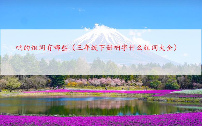 呐的组词有哪些（三年级下册呐字什么组词大全）