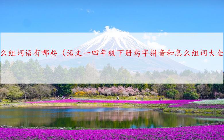 焉什么组词语有哪些（语文一四年级下册焉字拼音和怎么组词大全）