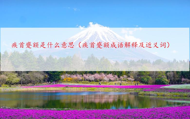 疾首蹙额是什么意思（疾首蹙额成语解释及近义词）