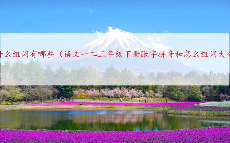 胀的什么组词有哪些（语文一二三年级下册胀字拼音和怎么组词大全）