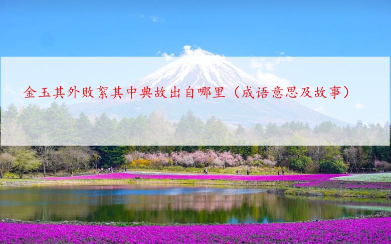 金玉其外败絮其中典故出自哪里（成语意思及故事）