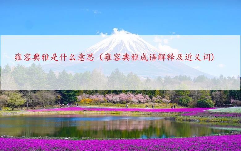 雍容典雅是什么意思（雍容典雅成语解释及近义词)